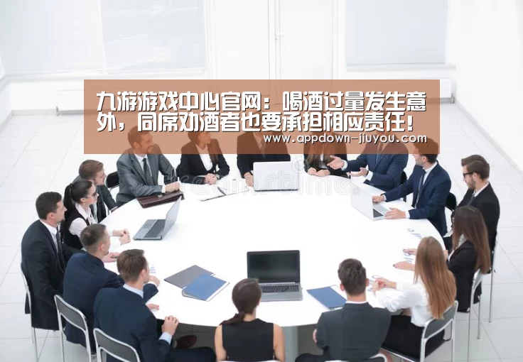九游游戏中心官网:喝酒过量发生意外,同席劝酒者也要承担相应责任!(图2) 九游游戏平台官网