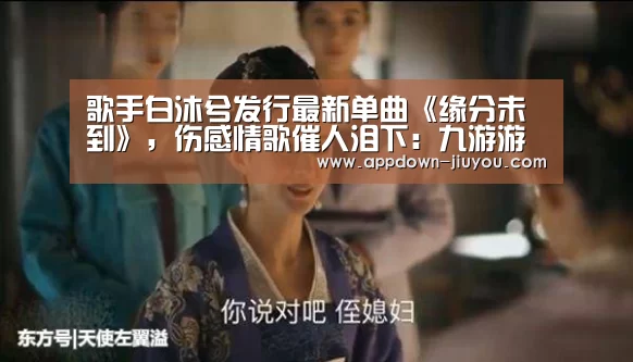 歌手白沐兮发行最新单曲《缘分未到》,伤感情歌催人泪下:九游游戏平台官网(图3) 九游游戏盒子