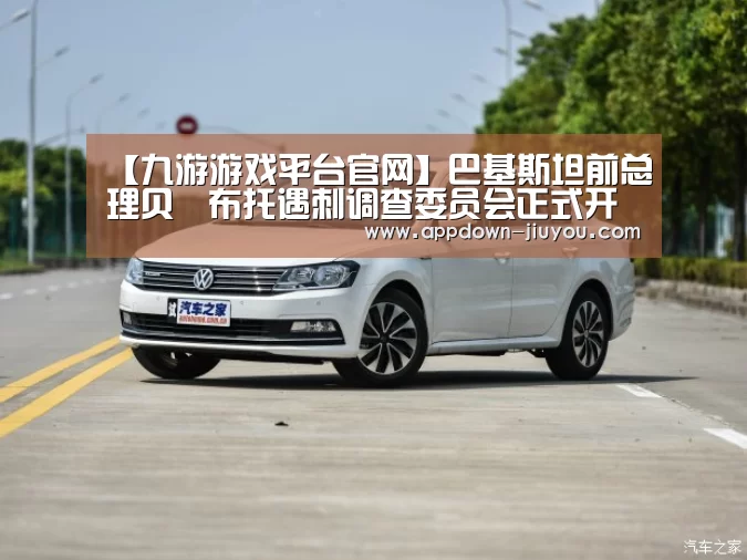 【九游游戏平台官网】巴基斯坦前总理贝•布托遇刺调查委员会正式开始工作(图3)