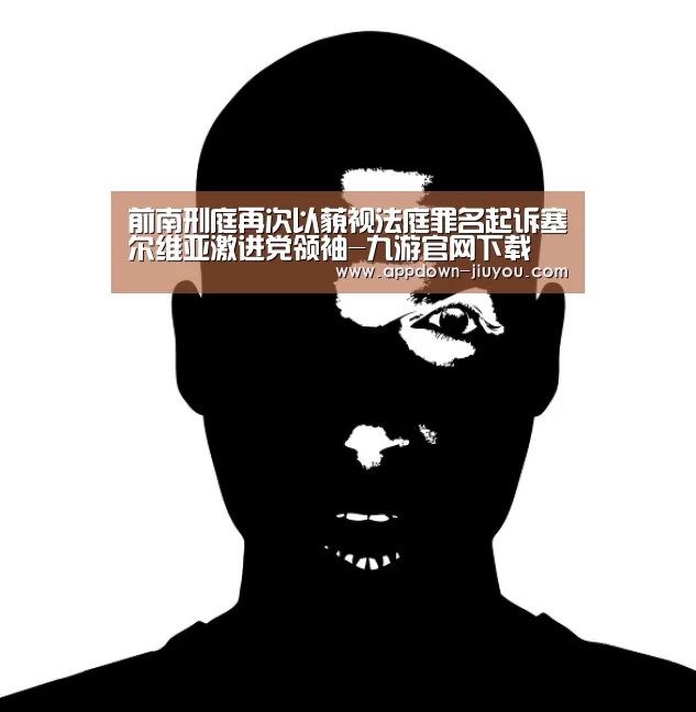 前南刑庭再次以藐视法庭罪名起诉塞尔维亚激进党领袖-九游官网下载(图1) 九游游戏平台官网