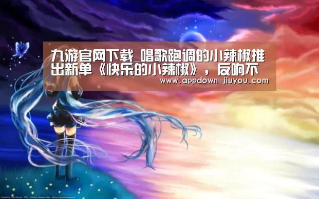九游官网下载_唱歌跑调的小辣椒推出新单《快乐的小辣椒》,反响不俗(图1) 九游官网下载_唱歌跑调的小辣椒推出新单《快乐的小辣椒》,反响不俗(图1)