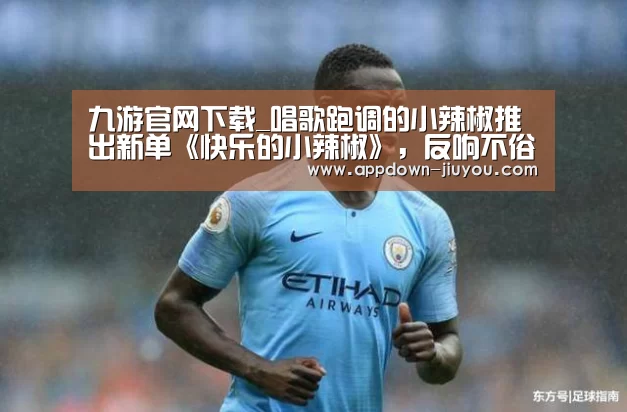 九游官网下载_唱歌跑调的小辣椒推出新单《快乐的小辣椒》,反响不俗(图2) 九游游戏平台官网