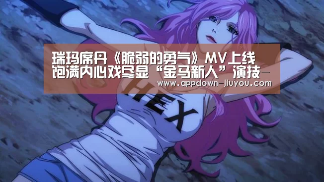 瑞玛席丹《脆弱的勇气》MV上线 饱满内心戏尽显“金马新人”演技-jiuyou(图1) 九游官网下载
