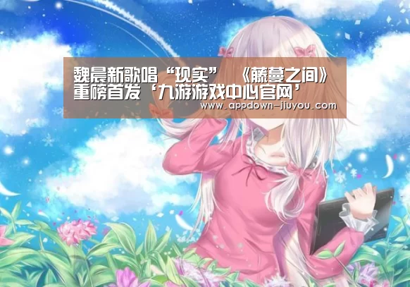 魏晨新歌唱“现实” 《藤蔓之间》重磅首发‘九游游戏中心官网’(图3) 魏晨新歌唱“现实” 《藤蔓之间》重磅首发‘九游游戏中心官网’(图3)